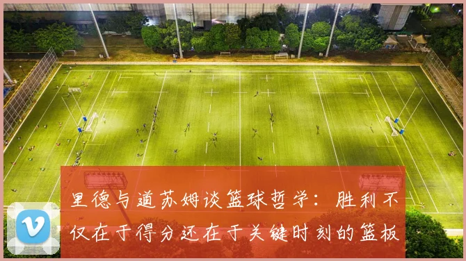 里德与道苏姆谈篮球哲学：胜利不仅在于得分还在于关键时刻的篮板球