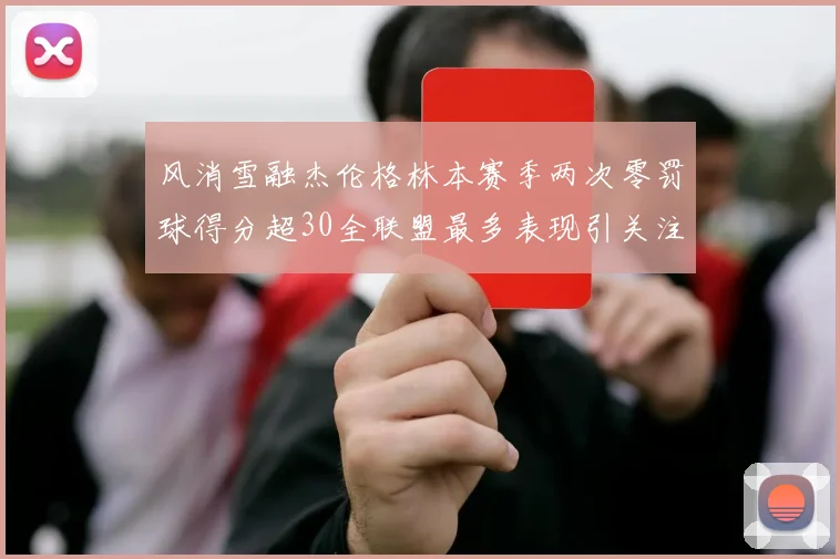 风消雪融杰伦格林本赛季两次零罚球得分超30全联盟最多表现引关注